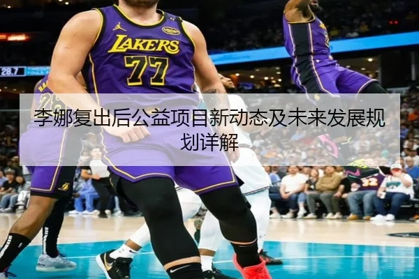 李娜复出后公益项目新动态及未来发展规划详解