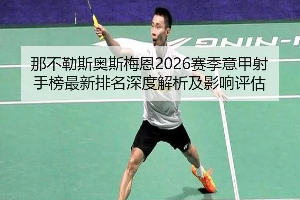 那不勒斯奥斯梅恩2026赛季意甲射手榜最新排名深度解析及影响评估