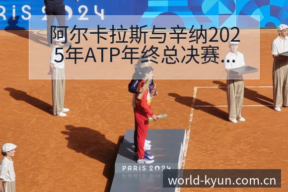 阿尔卡拉斯与辛纳2025年ATP年终总决赛赛制及分组分析 - 开云体育