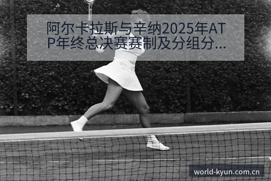 阿尔卡拉斯与辛纳2025年ATP年终总决赛赛制及分组分析 - 开云体育