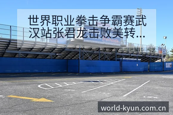 世界职业拳击争霸赛武汉站张君龙击败美转会进展与阵容影响签 - 开云体育