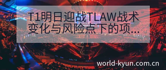 T1明日迎战TLAW战术变化与风险点下的项目格局分析 - 开云体育